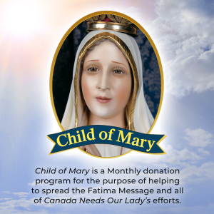 Child of Mary is a monthly donation program for the purpose of helping to spread the Fatima Message and all of Canada Needs Our Lady's efforts.